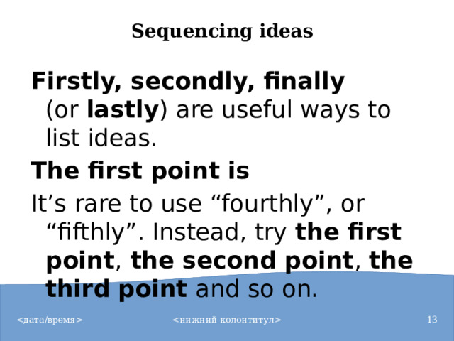 Sequencing ideas   Firstly, secondly, finally (or  lastly ) are useful ways to list ideas. The first point is It’s rare to use “fourthly”, or “fifthly”. Instead, try  the first point ,  the second point ,  the third point  and so on.