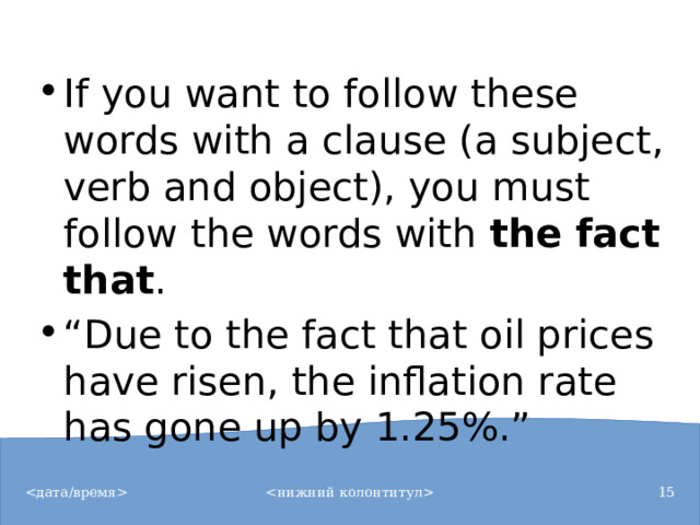 If you want to follow these words with a clause (a subject, verb and object), you must follow the words with  the fact that . “ Due to the fact that oil prices have risen, the inflation rate has gone up by 1.25%.”