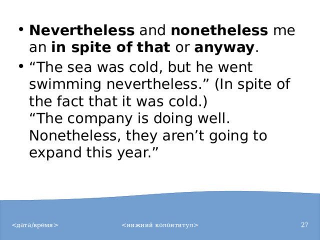 Nevertheless  and  nonetheless  mean  in spite of that  or  anyway . “ The sea was cold, but he went swimming nevertheless.” (In spite of the fact that it was cold.)  “The company is doing well. Nonetheless, they aren’t going to expand this year.”