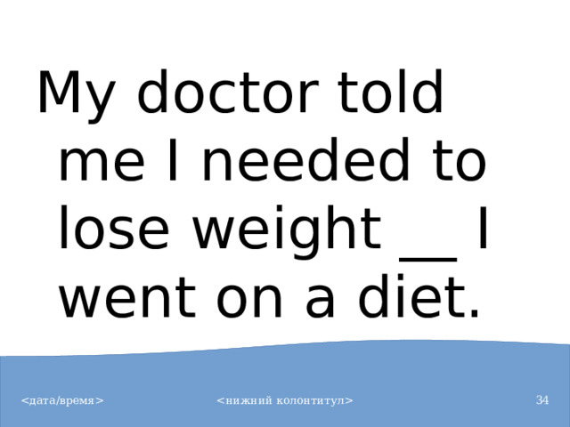 My doctor told me I needed to lose weight __ I went on a diet.