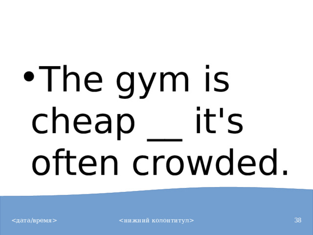 The gym is cheap __ it's often crowded.