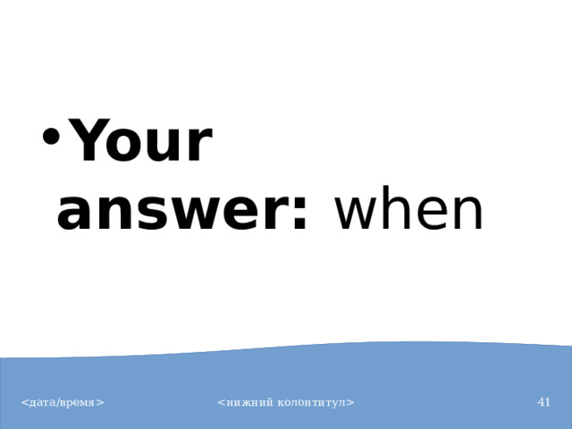 Your answer:  when