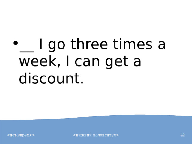 __ I go three times a week, I can get a discount.
