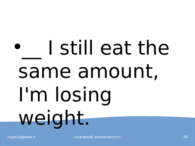 __ I still eat the same amount, I'm losing weight.