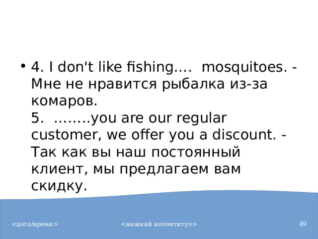 4. I don't like fishing….  mosquitoes. - Мне не нравится рыбалка из-за комаров.  5.  ……..you are our regular customer, we offer you a discount. - Так как вы наш постоянный клиент, мы предлагаем вам скидку.