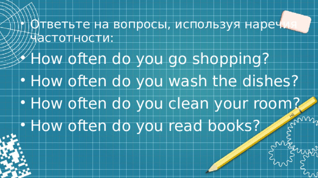 Ответьте на вопросы, используя наречия частотности: How often do you go shopping? How often do you wash the dishes? How often do you clean your room? How often do you read books?