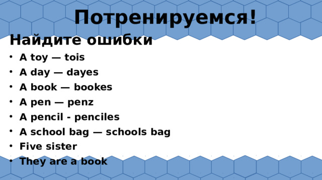 Потренируемся! Найдите ошибки A toy — tois A day — dayes A book — bookes A pen — penz A pencil - penciles A school bag — schools bag Five sister They are a book