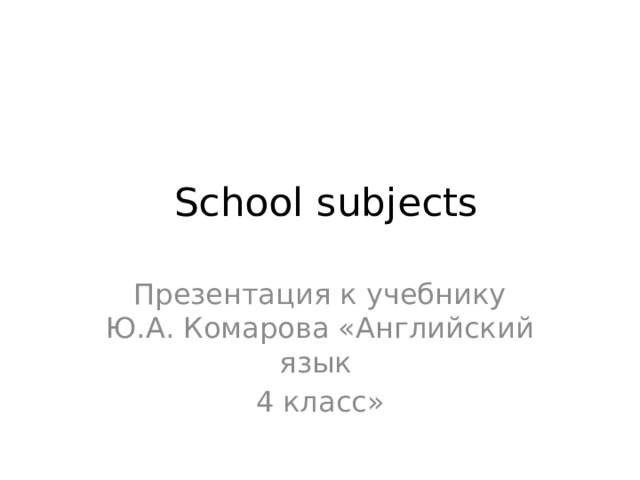 School subjects Презентация к учебнику Ю.А. Комарова «Английский язык 4 класс»