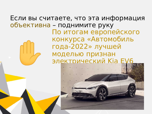 Если вы считаете, что эта информация объективна – поднимите руку По итогам европейского конкурса «Автомобиль года-2022» лучшей моделью признан электрический Kia EV6