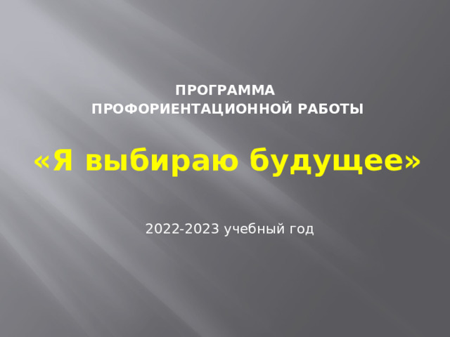 ПРОГРАММА ПРОФОРИЕНТАЦИОННОЙ РАБОТЫ   «Я выбираю будущее»   2022-2023 учебный год  