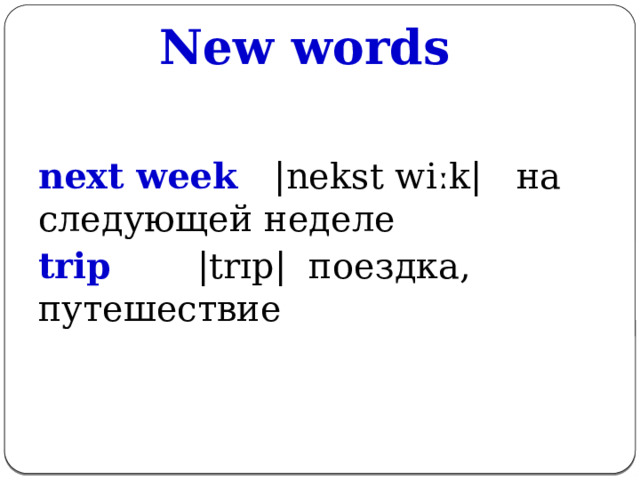 New words next week |nekst wiːk| на следующей неделе trip   |trɪp| поездка, путешествие