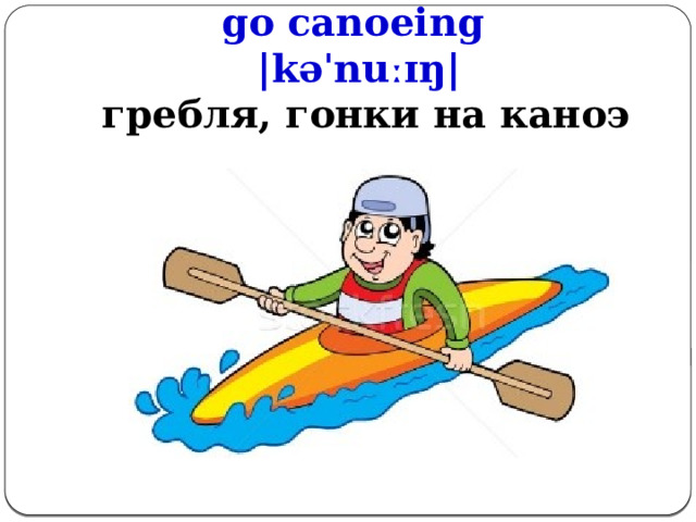 go canoeing  |kəˈnuːɪŋ|   гребля, гонки на каноэ