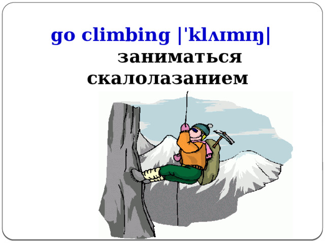 go climbing |ˈklʌɪmɪŋ|  заниматься скалолазанием