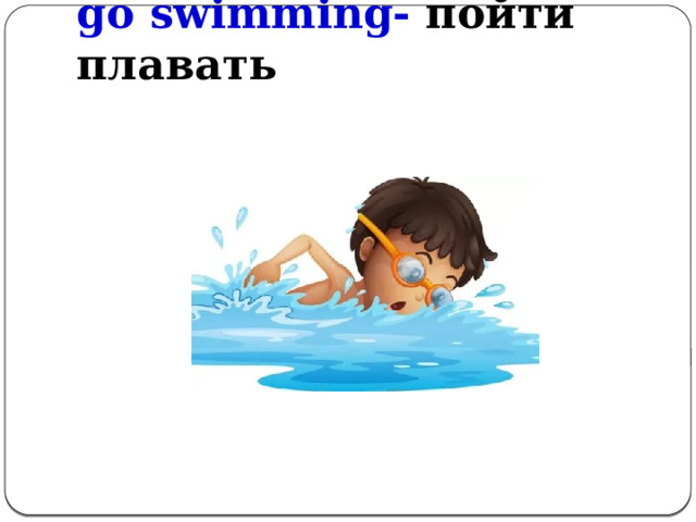 go swimming- пойти плавать