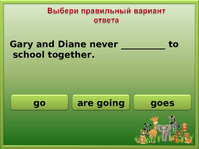Gary and Diane never __________ to  school together. go are going goes
