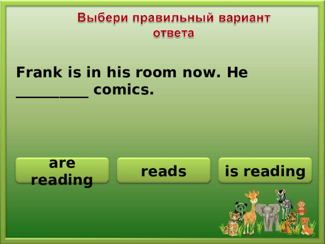 Frank is in his room now. He __________ comics. is reading are reading reads