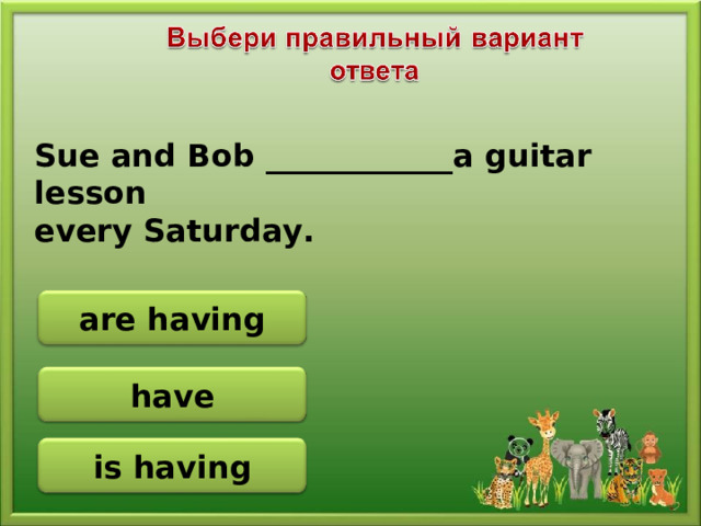 Sue and Bob ____________a guitar lesson every Saturday. are having have is having