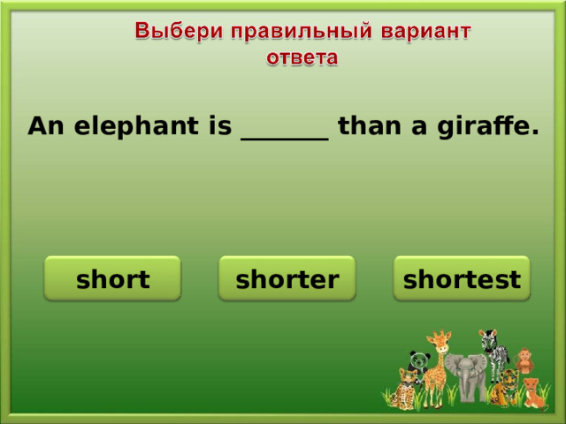 An elephant is _______ than a giraffe. shorter short shortest