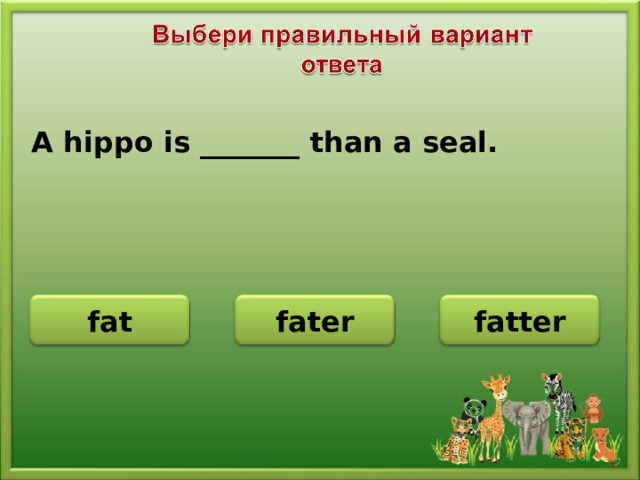 A hippo is _______ than a seal. fatter fat fater