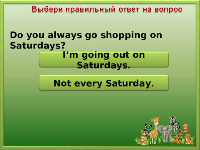 Do you always go shopping on Saturdays? I’m going out on Saturdays. Not every Saturday.