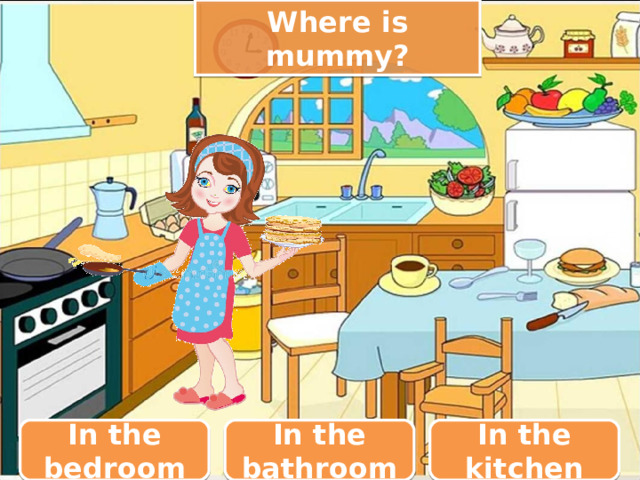 Where is mummy? In the bedroom In the bathroom In the kitchen