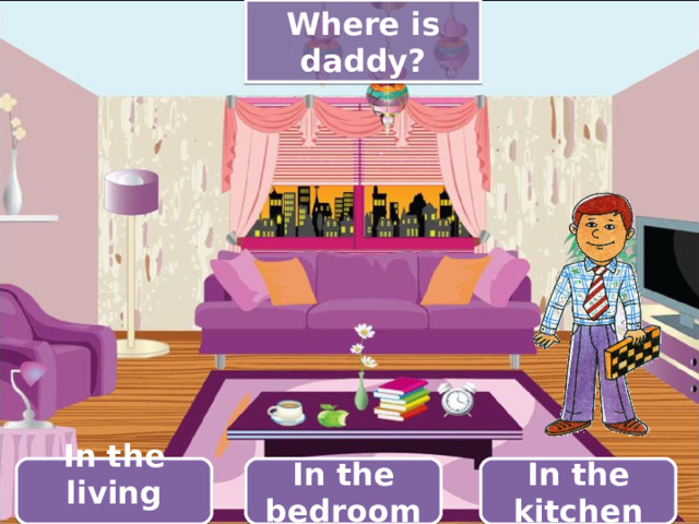 Where is daddy? In the bedroom In the kitchen In the living room