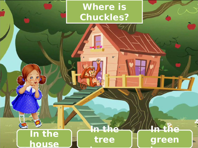 Where is Chuckles? In the house In the green house In the tree house