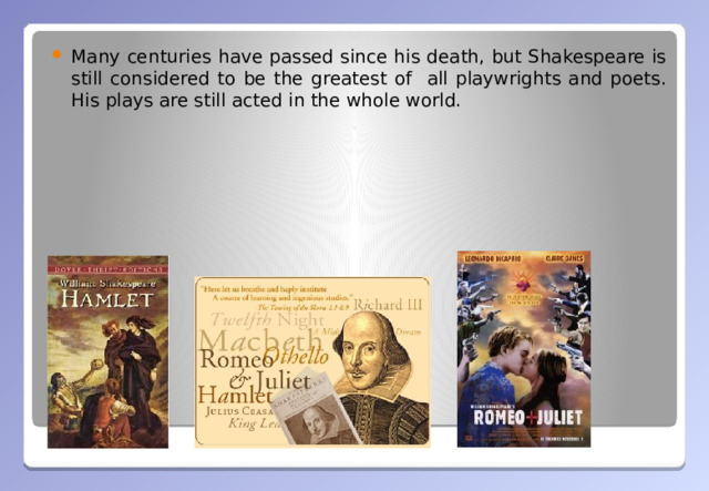 Many centuries have passed since his death, but Shakespeare is still considered to be the greatest of all playwrights and poets. His plays are still acted in the whole world.