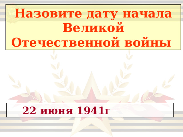 Назовите дату начала Великой Отечественной войны   22 июня 1941г