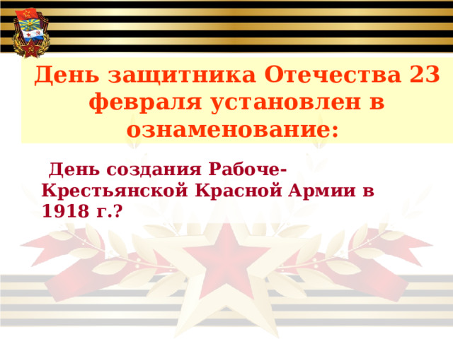 День защитника Отечества 23 февраля установлен в ознаменование:   День создания Рабоче-Крестьянской Красной Армии в 1918 г.?