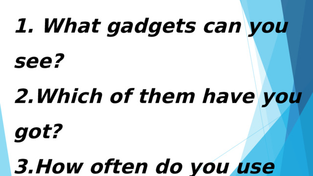 1. What gadgets can you see?  2.Which of them have you got?  3.How often do you use them?  4.Do you imagine your life without gadgets?