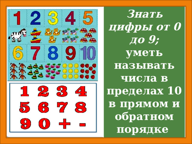 Знать цифры от 0 до 9; уметь называть числа в пределах 10 в прямом и обратном порядке (от 5 до 9, от 8 до 4 и т.п.);