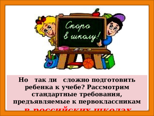 Но так ли сложно подготовить ребенка к учебе? Рассмотрим стандартные требования, предъявляемые к первоклассникам  в российских школах.