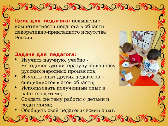 Цель для педагога: повышение компетентности педагога в области декоративно-прикладного искусства России.    Задачи для педагога: