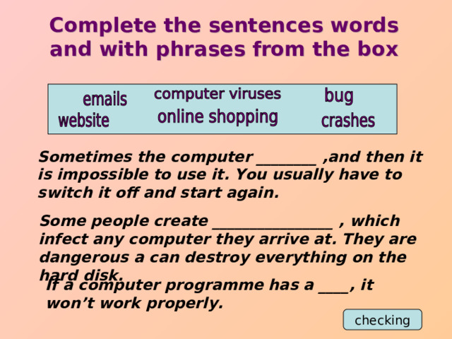 Complete the sentences words and with phrases from the box Sometimes the computer ________ ,and then it is impossible to use it. You usually have to switch it off and start again. Some people create ________________ , which infect any computer they arrive at. They are dangerous a can destroy everything on the hard disk. If a computer programme has a ____, it won’t work properly. checking