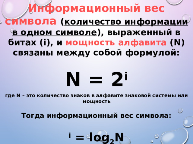Информационный вес символа  ( количество информации в одном символе ), выраженный в битах (i), и мощность алфавита (N) связаны между собой формулой: N = 2 i где N – это количество знаков в алфавите знаковой системы  или мощность Тогда информационный вес символа: i = log 2 N