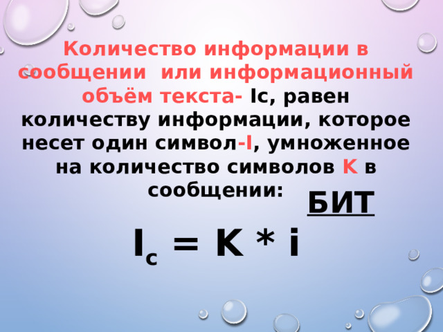 Количество информации в сообщении или информационный объём текста- Ic, равен количеству информации, которое несет один символ -I , умноженное на количество символов K в сообщении: I с = K * i БИТ