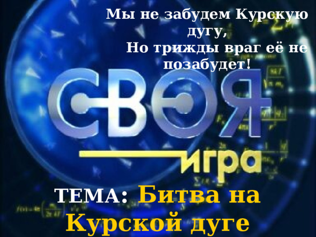 Мы не забудем Курскую дугу,  Но трижды враг её не позабудет! ТЕМА : Битва на Курской дуге