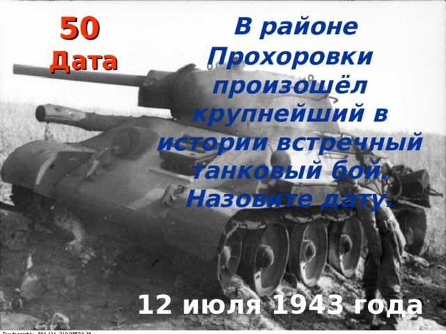 В районе Прохоровки произошёл крупнейший в истории встречный танковый бой. Назовите дату.   12 июля 1943 года 50   Дата