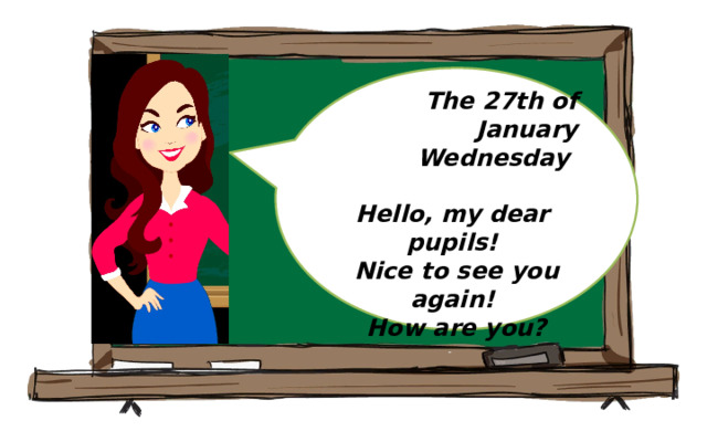 The 27th of January Wednesday  Hello, my dear pupils! Nice to see you again! How are you?