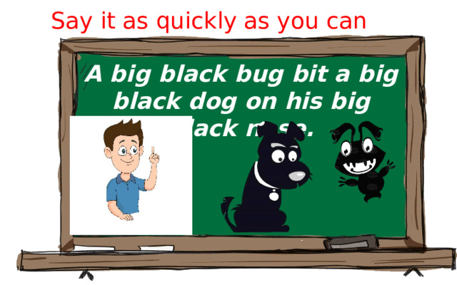 Say it as quickly as you can A big black bug bit a big black dog on his big black nose.