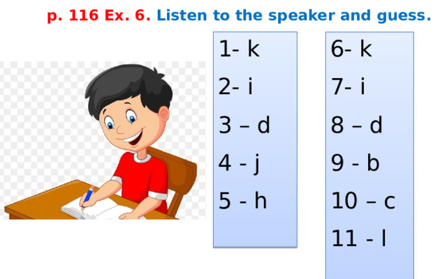 p. 116 Ex. 6. Listen to the speaker and guess. 6- k 1- k 7- i 2- i 8 – d 3 – d 9 - b 4 - j 10 – c 5 - h 11 - l