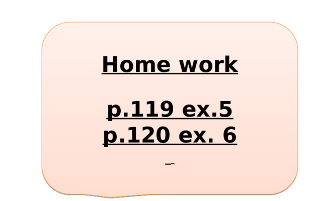 Home work  p.119 ex.5 p.120 ex. 6