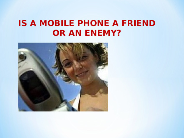 IS A MOBILE PHONE A FRIEND OR AN ENEMY?