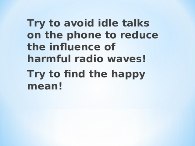 Try to avoid idle talks on the phone to reduce the influence of harmful radio waves! T ry to find the happy mean !