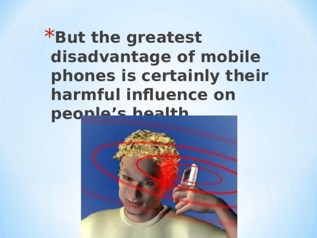 But the greatest disadvantage of mobile phones is certainly their harmful influence on people’s health.