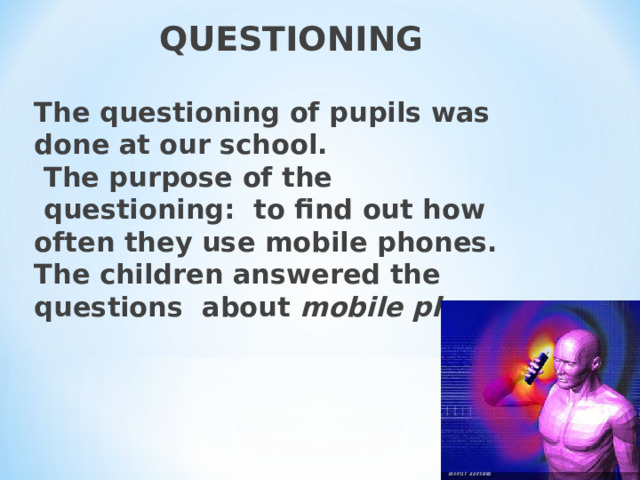 QUESTIONING  The questioning of pupils was done at our  school.  The purpose of the  questioning: to find out how often they use mobile phones. The children answered the questions about mobile phones .