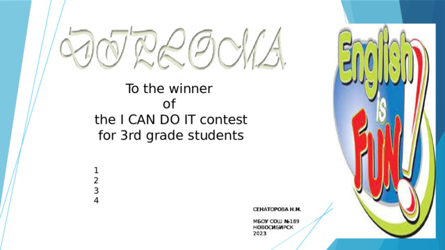 To the winner of the I CAN DO IT contest for 3rd grade students 1 2 3 4 СЕНАТОРОВА Н.М. СЕНАТОРОВА Н.М. МБОУ СОШ №189 МБОУ СОШ №189 НОВОСИБИРСК НОВОСИБИРСК 2023 2023