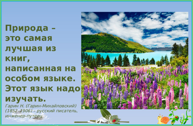 Природа – это самая лучшая из книг, написанная на особом языке. Этот язык надо изучать. Гарин Н. (Гарин-Михайловский) (1852–1906) – русский писатель, инженер-путеец.