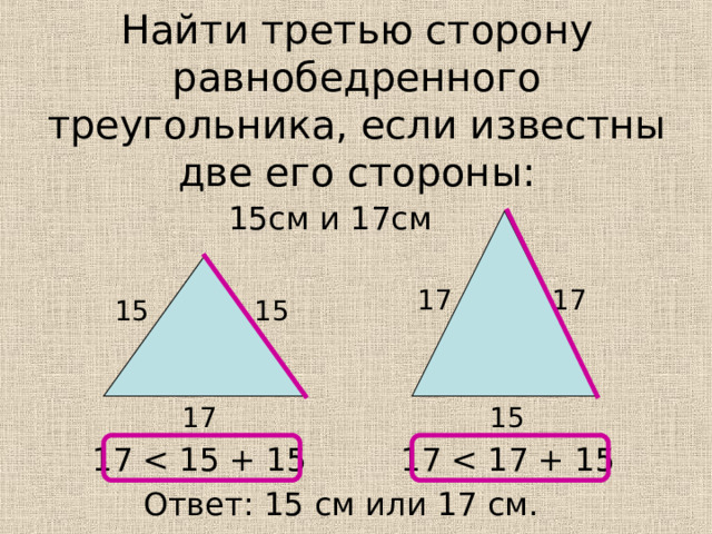 Найти третью сторону равнобедренного треугольника, если известны две его стороны: 15см и 17см 17 17 15 15 15 17 17 17 Ответ: 15 см или 17 см.